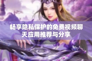 畅享隐私保护的免费视频聊天应用推荐与分享