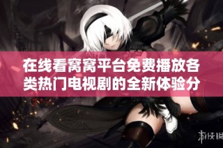 在线看窝窝平台免费播放各类热门电视剧的全新体验分享