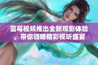 蓝莓视频推出全新观影体验，带你领略精彩视听盛宴