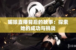 媚娘直播背后的故事：探索她的成功与挑战