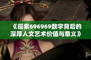 《探索696969数字背后的深厚人文艺术价值与意义》
