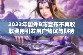 2023年国外B站宣布不再收取费用引发用户热议与期待