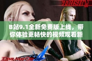 B站9.1全新免费版上线，带你体验更畅快的视频观看新感受