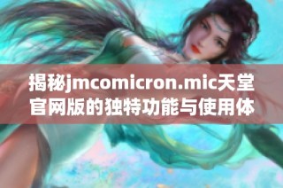揭秘jmcomicron.mic天堂官网版的独特功能与使用体验详解