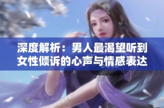 深度解析：男人最渴望听到女性倾诉的心声与情感表达
