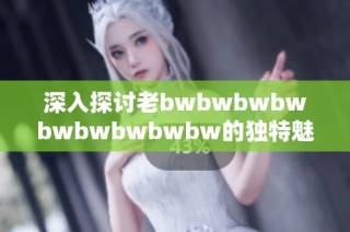 深入探讨老bwbwbwbwbwbwbwbwbw的独特魅力与影响力解析