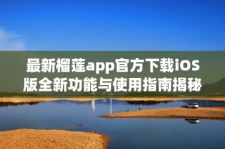最新榴莲app官方下载iOS版全新功能与使用指南揭秘