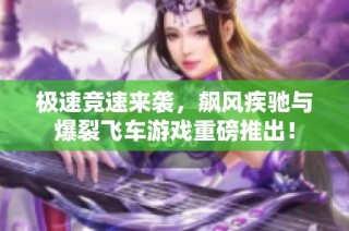 极速竞速来袭，飙风疾驰与爆裂飞车游戏重磅推出！