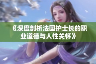 《深度剖析法国护士长的职业道德与人性关怀》