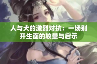 人与犬的激烈对抗：一场别开生面的较量与启示