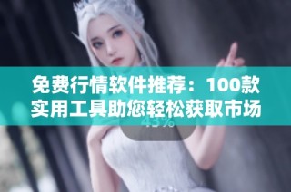免费行情软件推荐：100款实用工具助您轻松获取市场信息