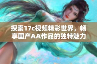 探索17c视频精彩世界，畅享国产AA作品的独特魅力