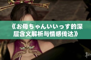 《お母ちゃんいいっす的深层含义解析与情感传达》