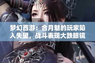 梦幻西游：合月魅的玩家陷入失望，战斗表现大跌眼镜