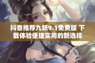抖音推荐九妖9.1免费版 下载体验便捷实用的新选择