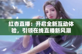 红杏直播：开启全新互动体验，引领在线直播新风潮