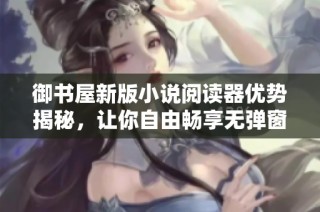 御书屋新版小说阅读器优势揭秘，让你自由畅享无弹窗体验