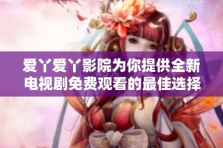 爱丫爱丫影院为你提供全新电视剧免费观看的最佳选择和体验