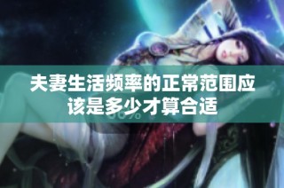 夫妻生活频率的正常范围应该是多少才算合适