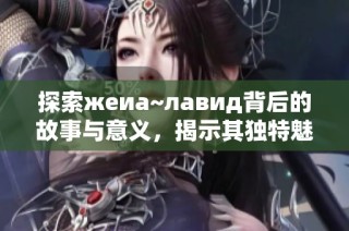 探索жеиа~лавид背后的故事与意义，揭示其独特魅力