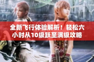 全新飞行体验解析！轻松六小时从10级跃至满级攻略