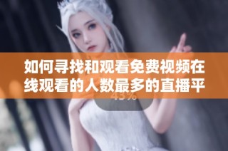 如何寻找和观看免费视频在线观看的人数最多的直播平台