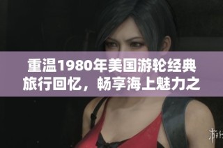 重温1980年美国游轮经典旅行回忆，畅享海上魅力之旅
