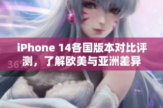 iPhone 14各国版本对比评测，了解欧美与亚洲差异
