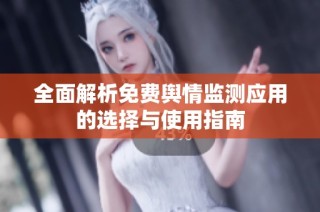 全面解析免费舆情监测应用的选择与使用指南