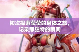 初次探索莹莹的身体之旅，记录那独特的瞬间