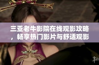 三亚老牛影院在线观影攻略，畅享热门影片与舒适观影体验