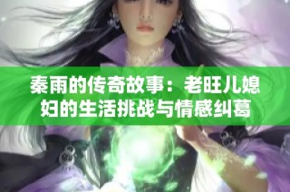 秦雨的传奇故事：老旺儿媳妇的生活挑战与情感纠葛