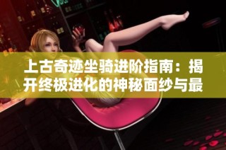 上古奇迹坐骑进阶指南：揭开终极进化的神秘面纱与最佳策略分析