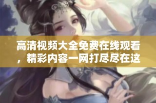 高清视频大全免费在线观看，精彩内容一网打尽尽在这里