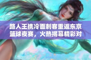 路人王携冷面刺客重返东京篮球夜赛，火热揭幕精彩对决