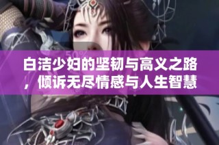 白洁少妇的坚韧与高义之路，倾诉无尽情感与人生智慧