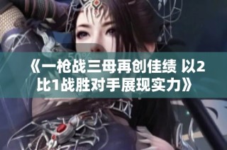 《一枪战三母再创佳绩 以2比1战胜对手展现实力》