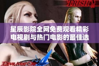 星辰影院全网免费观看精彩电视剧与热门电影的最佳选择