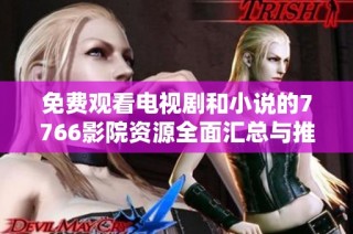 免费观看电视剧和小说的7766影院资源全面汇总与推荐