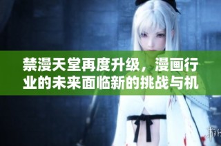 禁漫天堂再度升级，漫画行业的未来面临新的挑战与机遇