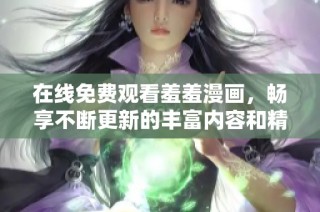 在线免费观看羞羞漫画，畅享不断更新的丰富内容和精彩剧情