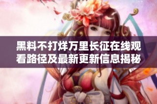 黑料不打烊万里长征在线观看路径及最新更新信息揭秘
