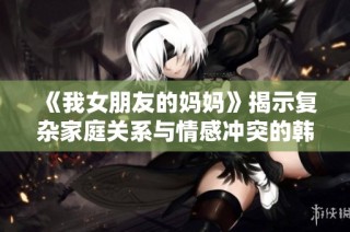 《我女朋友的妈妈》揭示复杂家庭关系与情感冲突的韩国电影欣赏