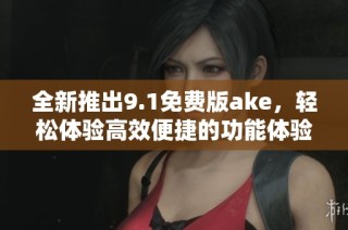 全新推出9.1免费版ake，轻松体验高效便捷的功能体验