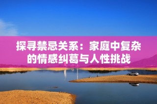 探寻禁忌关系：家庭中复杂的情感纠葛与人性挑战