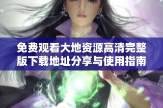 免费观看大地资源高清完整版下载地址分享与使用指南