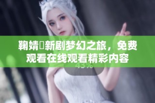 鞠婧祎新剧梦幻之旅，免费观看在线观看精彩内容