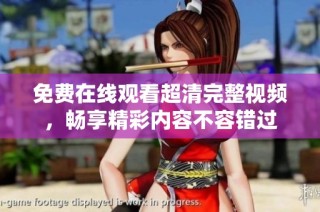免费在线观看超清完整视频，畅享精彩内容不容错过