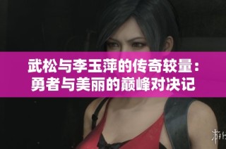 武松与李玉萍的传奇较量：勇者与美丽的巅峰对决记