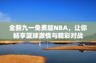 全新九一免费版NBA，让你畅享篮球激情与精彩对战